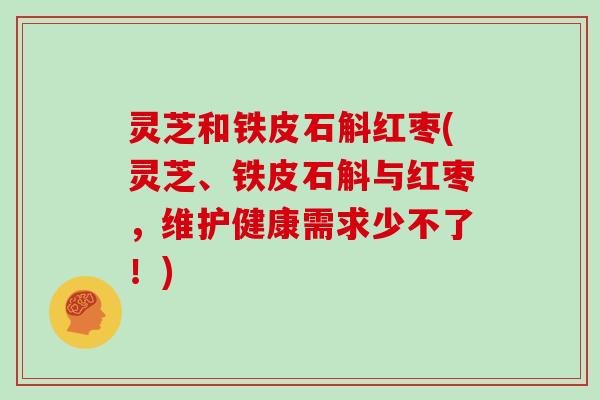灵芝和铁皮石斛红枣(灵芝、铁皮石斛与红枣,维护健康需求少不了!) 灵芝和铁皮石斛红枣(灵芝、铁皮石斛与红枣,维护健康需求少不了!)