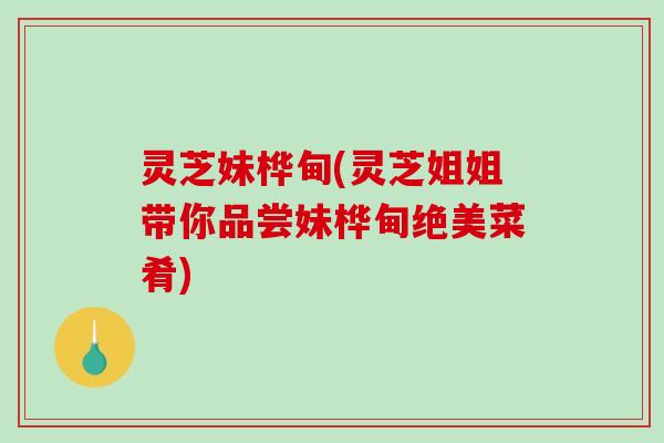 灵芝妹桦甸(灵芝姐姐带你品尝妹桦甸绝美菜肴) 灵芝妹桦甸(灵芝姐姐带你品尝妹桦甸绝美菜肴)