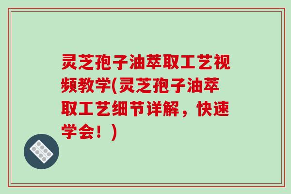 灵芝孢子油萃取工艺视频教学(灵芝孢子油萃取工艺细节详解,快速学会!) 灵芝孢子油萃取工艺视频教学(灵芝孢子油萃取工艺细节详解,快速学会!)