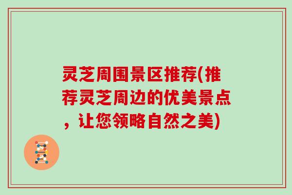 灵芝周围景区推荐(推荐灵芝周边的优美景点,让您领略自然之美) 灵芝周围景区推荐(推荐灵芝周边的优美景点,让您领略自然之美)