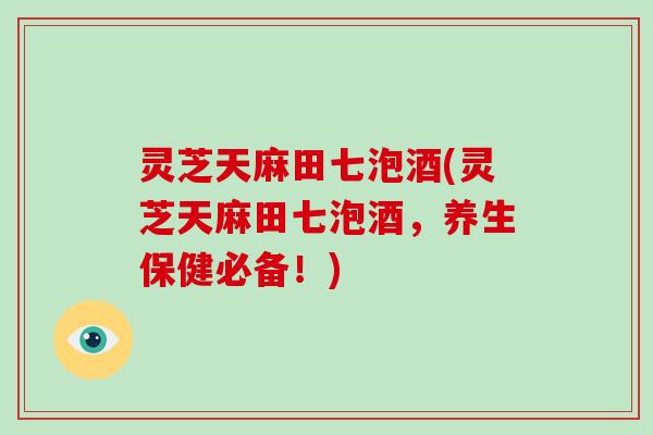 灵芝天麻田七泡酒(灵芝天麻田七泡酒,养生保健必备!) 灵芝天麻田七泡酒(灵芝天麻田七泡酒,养生保健必备!)