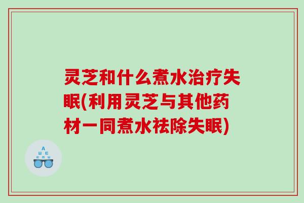 灵芝和什么煮水(利用灵芝与其他药材一同煮水祛除)