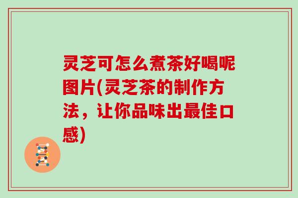 灵芝可怎么煮茶好喝呢图片(灵芝茶的制作方法,让你品味出佳口感) 灵芝可怎么煮茶好喝呢图片(灵芝茶的制作方法,让你品味出佳口感)