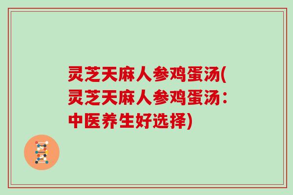 灵芝天麻人参鸡蛋汤(灵芝天麻人参鸡蛋汤:中医养生好选择) 灵芝天麻人参鸡蛋汤(灵芝天麻人参鸡蛋汤:中医养生好选择)