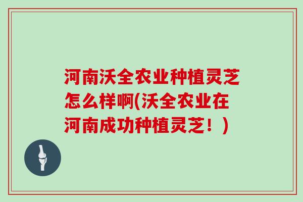 河南沃全农业种植灵芝怎么样啊(沃全农业在河南成功种植灵芝！)