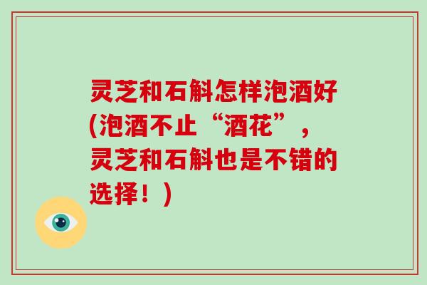 灵芝和石斛怎样泡酒好(泡酒不止“酒花”,灵芝和石斛也是不错的选择!) 灵芝和石斛怎样泡酒好(泡酒不止“酒花”,灵芝和石斛也是不错的选择!)