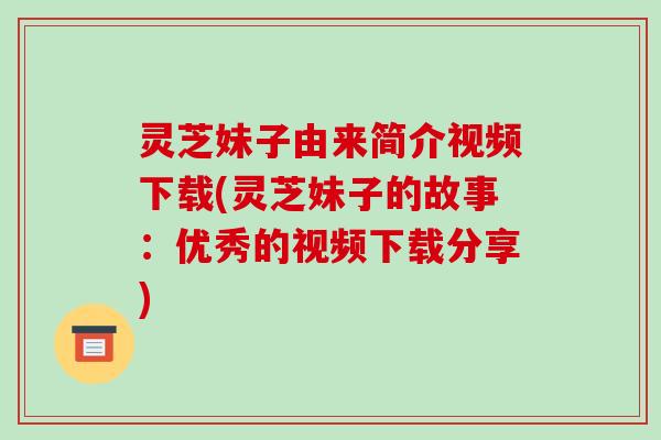 灵芝妹子由来简介视频下载(灵芝妹子的故事:优秀的视频下载分享) 灵芝妹子由来简介视频下载(灵芝妹子的故事:优秀的视频下载分享)