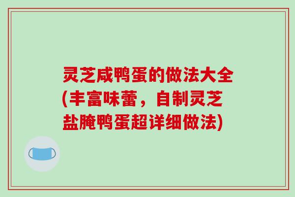 灵芝咸鸭蛋的做法大全(丰富味蕾,自制灵芝盐腌鸭蛋超详细做法) 灵芝咸鸭蛋的做法大全(丰富味蕾,自制灵芝盐腌鸭蛋超详细做法)