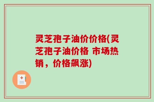 灵芝孢子油价价格(灵芝孢子油价格 市场热销,价格飙涨) 灵芝孢子油价价格(灵芝孢子油价格 市场热销,价格飙涨)