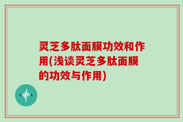 灵芝多肽面膜功效和作用(浅谈灵芝多肽面膜的功效与作用) 灵芝多肽面膜功效和作用(浅谈灵芝多肽面膜的功效与作用)