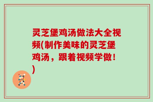 灵芝堡鸡汤做法大全视频(制作美味的灵芝堡鸡汤，跟着视频学做！)