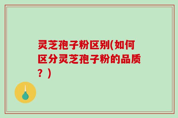 灵芝孢子粉区别(如何区分灵芝孢子粉的品质?) 灵芝孢子粉区别(如何区分灵芝孢子粉的品质?)