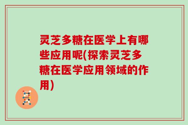 灵芝多糖在医学上有哪些应用呢(探索灵芝多糖在医学应用领域的作用) 灵芝多糖在医学上有哪些应用呢(探索灵芝多糖在医学应用领域的作用)