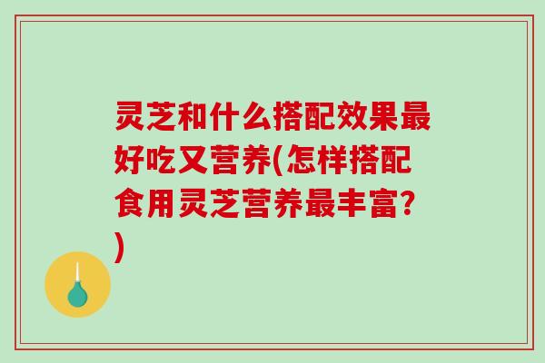 灵芝和什么搭配效果好吃又营养(怎样搭配食用灵芝营养丰富?) 灵芝和什么搭配效果好吃又营养(怎样搭配食用灵芝营养丰富?)