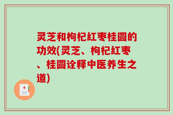 灵芝和枸杞红枣桂圆的功效(灵芝、枸杞红枣、桂圆诠释中医养生之道) 灵芝和枸杞红枣桂圆的功效(灵芝、枸杞红枣、桂圆诠释中医养生之道)