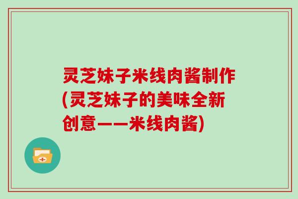 灵芝妹子米线肉酱制作(灵芝妹子的美味全新创意——米线肉酱) 灵芝妹子米线肉酱制作(灵芝妹子的美味全新创意——米线肉酱)