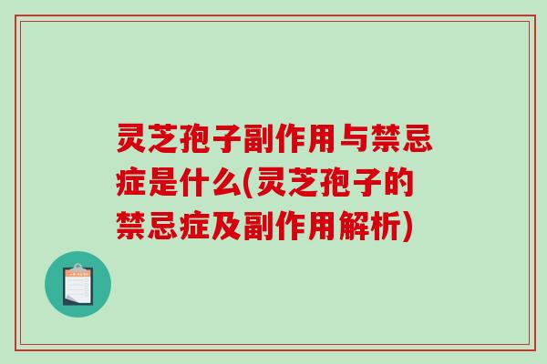 灵芝孢子副作用与禁忌症是什么(灵芝孢子的禁忌症及副作用解析) 灵芝孢子副作用与禁忌症是什么(灵芝孢子的禁忌症及副作用解析)
