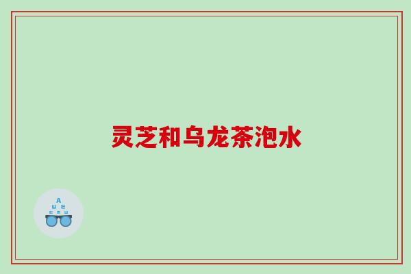 灵芝和乌龙茶泡水 灵芝和乌龙茶泡水