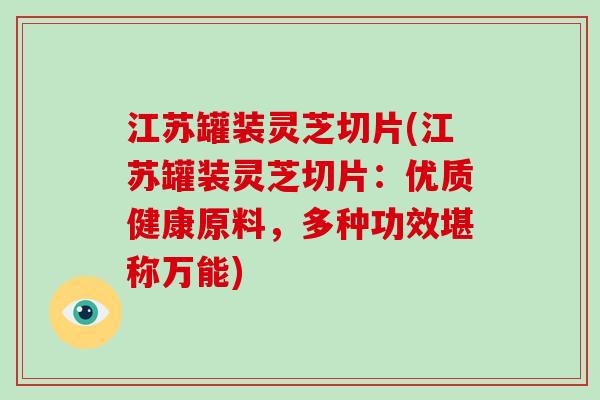 江苏罐装灵芝切片(江苏罐装灵芝切片:优质健康原料,多种功效堪称万能) 江苏罐装灵芝切片(江苏罐装灵芝切片:优质健康原料,多种功效堪称万能)