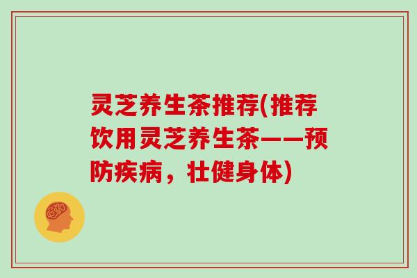 灵芝养生茶推荐(推荐饮用灵芝养生茶——,壮健身体) 灵芝养生茶推荐(推荐饮用灵芝养生茶——,壮健身体)