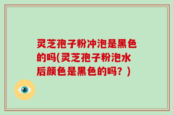 灵芝孢子粉冲泡是黑色的吗(灵芝孢子粉泡水后颜色是黑色的吗?) 灵芝孢子粉冲泡是黑色的吗(灵芝孢子粉泡水后颜色是黑色的吗?)