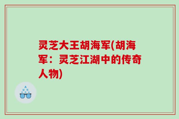 灵芝大王胡海军(胡海军:灵芝江湖中的传奇人物) 灵芝大王胡海军(胡海军:灵芝江湖中的传奇人物)