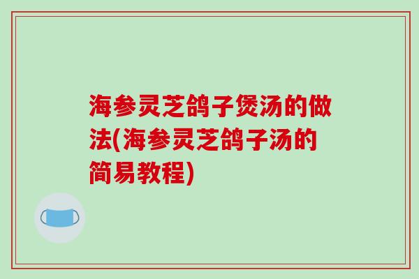 海参灵芝鸽子煲汤的做法(海参灵芝鸽子汤的简易教程) 海参灵芝鸽子煲汤的做法(海参灵芝鸽子汤的简易教程)