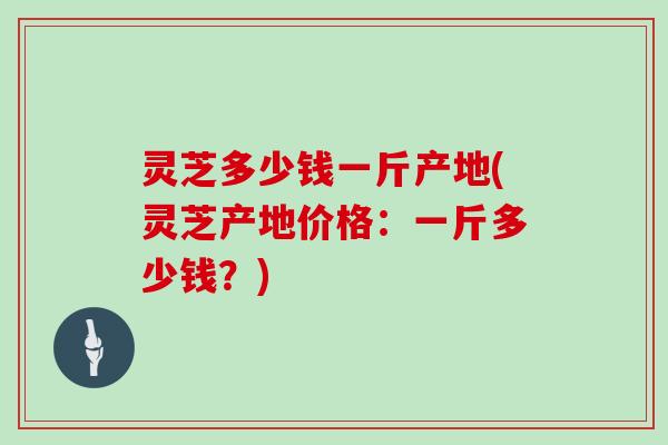 灵芝多少钱一斤产地(灵芝产地价格:一斤多少钱?) 灵芝多少钱一斤产地(灵芝产地价格:一斤多少钱?)