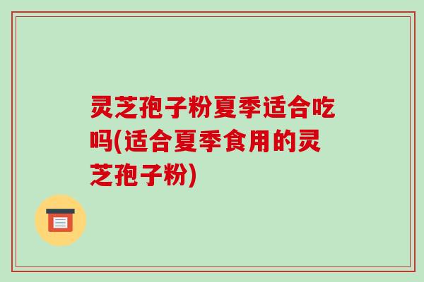 灵芝孢子粉夏季适合吃吗(适合夏季食用的灵芝孢子粉) 灵芝孢子粉夏季适合吃吗(适合夏季食用的灵芝孢子粉)