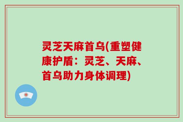 灵芝天麻首乌(重塑健康护盾:灵芝、天麻、首乌助力身体调理) 灵芝天麻首乌(重塑健康护盾:灵芝、天麻、首乌助力身体调理)