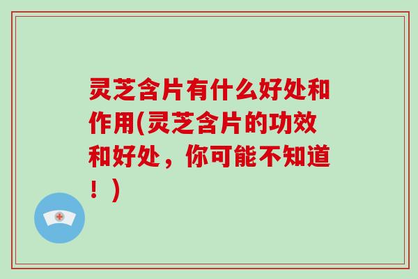 灵芝含片有什么好处和作用(灵芝含片的功效和好处,你可能不知道!) 灵芝含片有什么好处和作用(灵芝含片的功效和好处,你可能不知道!)