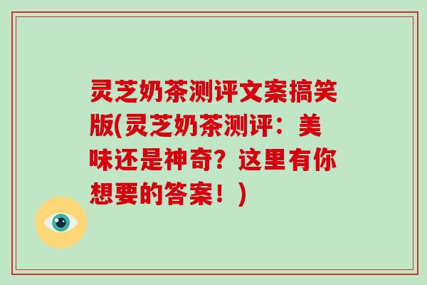 灵芝奶茶测评文案搞笑版(灵芝奶茶测评:美味还是神奇?这里有你想要的答案!) 灵芝奶茶测评文案搞笑版(灵芝奶茶测评:美味还是神奇?这里有你想要的答案!)