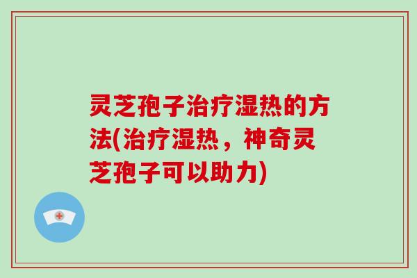灵芝孢子湿热的方法(湿热,神奇灵芝孢子可以助力) 灵芝孢子湿热的方法(湿热,神奇灵芝孢子可以助力)