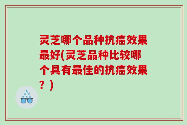 灵芝哪个品种抗效果好(灵芝品种比较哪个具有佳的抗效果?) 灵芝哪个品种抗效果好(灵芝品种比较哪个具有佳的抗效果?)
