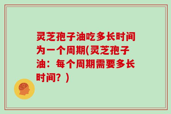 灵芝孢子油吃多长时间为一个周期(灵芝孢子油：每个周期需要多长时间？)