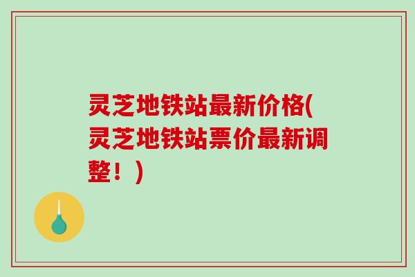 灵芝地铁站新价格(灵芝地铁站票价新调整!) 灵芝地铁站新价格(灵芝地铁站票价新调整!)