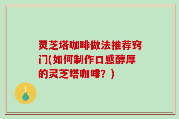 灵芝塔咖啡做法推荐窍门(如何制作口感醇厚的灵芝塔咖啡?) 灵芝塔咖啡做法推荐窍门(如何制作口感醇厚的灵芝塔咖啡?)