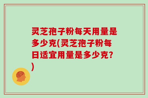 灵芝孢子粉每天用量是多少克(灵芝孢子粉每日适宜用量是多少克?) 灵芝孢子粉每天用量是多少克(灵芝孢子粉每日适宜用量是多少克?)