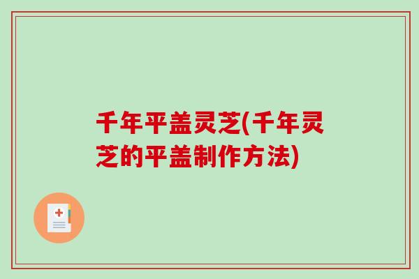 千年平盖灵芝(千年灵芝的平盖制作方法) 千年平盖灵芝(千年灵芝的平盖制作方法)