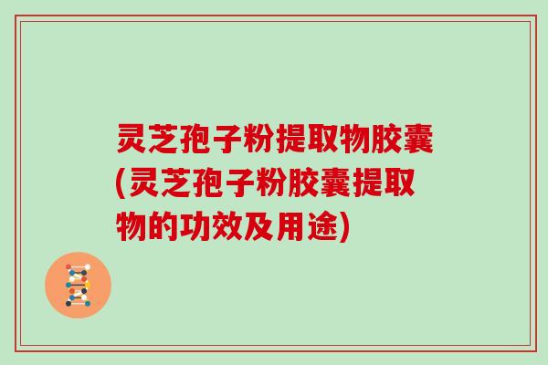 灵芝孢子粉提取物胶囊(灵芝孢子粉胶囊提取物的功效及用途) 灵芝孢子粉提取物胶囊(灵芝孢子粉胶囊提取物的功效及用途)