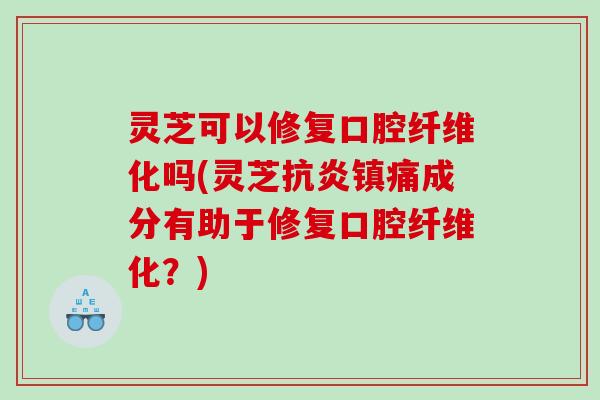 灵芝可以修复口腔纤维化吗(灵芝镇痛成分有助于修复口腔纤维化?) 灵芝可以修复口腔纤维化吗(灵芝镇痛成分有助于修复口腔纤维化?)
