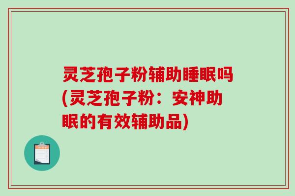 灵芝孢子粉辅助吗(灵芝孢子粉:安神助眠的有效辅助品) 灵芝孢子粉辅助吗(灵芝孢子粉:安神助眠的有效辅助品)