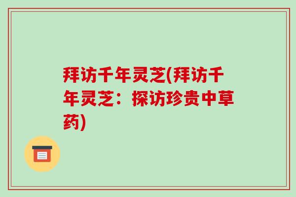 拜访千年灵芝(拜访千年灵芝:探访珍贵中草药) 拜访千年灵芝(拜访千年灵芝:探访珍贵中草药)