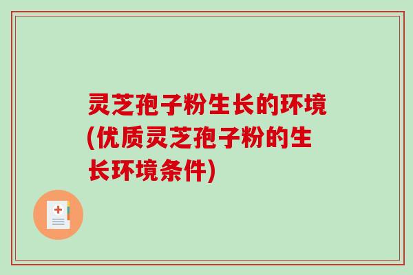 灵芝孢子粉生长的环境(优质灵芝孢子粉的生长环境条件) 灵芝孢子粉生长的环境(优质灵芝孢子粉的生长环境条件)