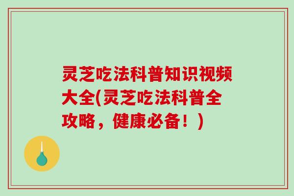 灵芝吃法科普知识视频大全(灵芝吃法科普全攻略，健康必备！)