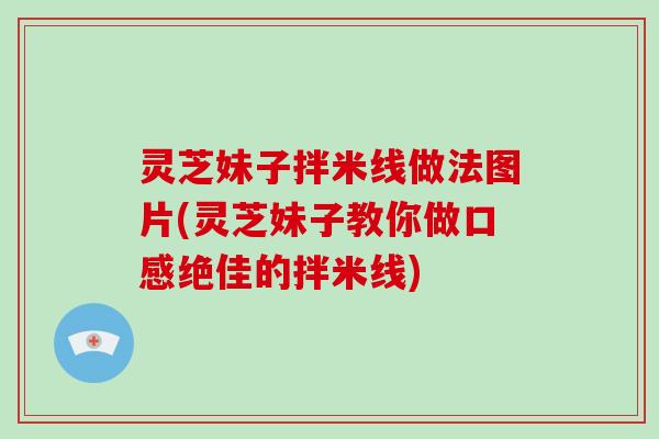 灵芝妹子拌米线做法图片(灵芝妹子教你做口感绝佳的拌米线) 灵芝妹子拌米线做法图片(灵芝妹子教你做口感绝佳的拌米线)