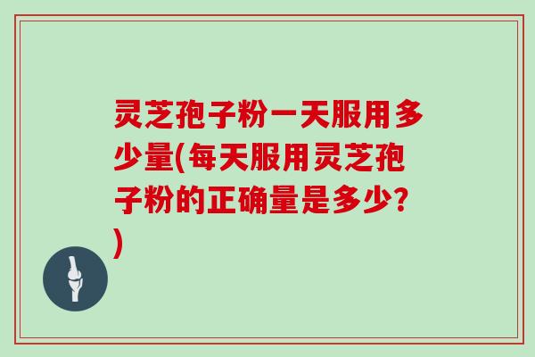 灵芝孢子粉一天服用多少量(每天服用灵芝孢子粉的正确量是多少?) 灵芝孢子粉一天服用多少量(每天服用灵芝孢子粉的正确量是多少?)