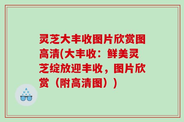 灵芝大丰收图片欣赏图高清(大丰收:鲜美灵芝绽放迎丰收,图片欣赏(附高清图)) 灵芝大丰收图片欣赏图高清(大丰收:鲜美灵芝绽放迎丰收,图片欣赏(附高清图))