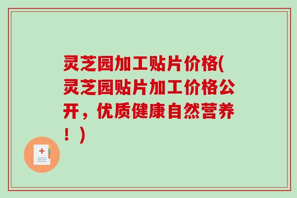 灵芝园加工贴片价格(灵芝园贴片加工价格公开,优质健康自然营养!) 灵芝园加工贴片价格(灵芝园贴片加工价格公开,优质健康自然营养!)