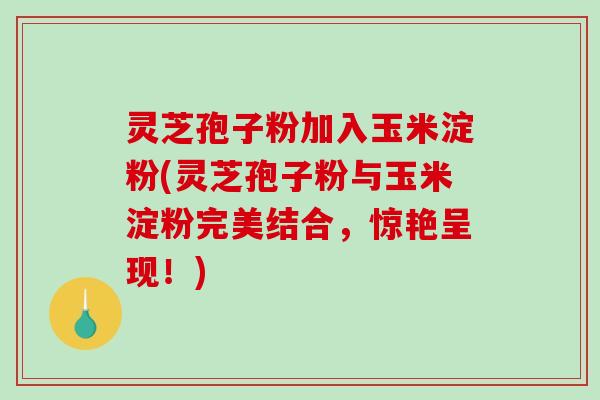 灵芝孢子粉加入玉米淀粉(灵芝孢子粉与玉米淀粉完美结合,惊艳呈现!) 灵芝孢子粉加入玉米淀粉(灵芝孢子粉与玉米淀粉完美结合,惊艳呈现!)